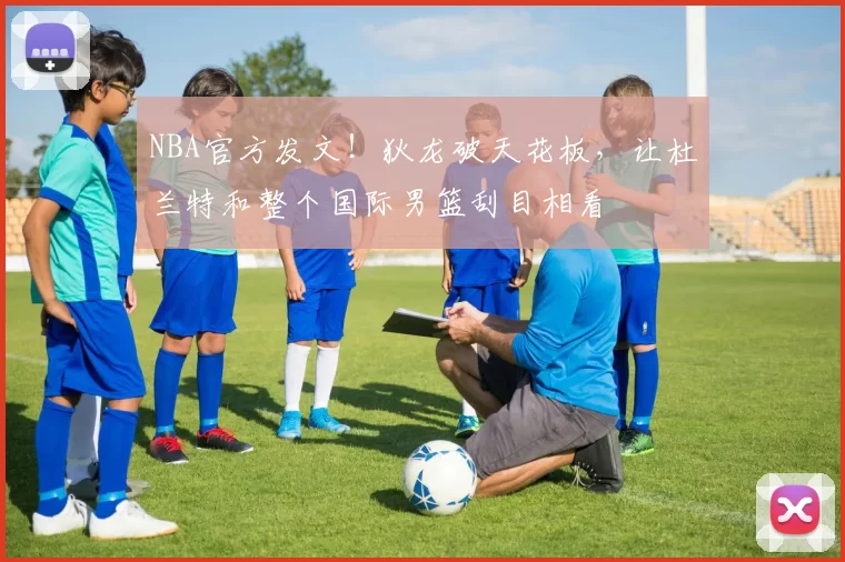 NBA官方发文！狄龙破天花板，让杜兰特和整个国际男篮刮目相看