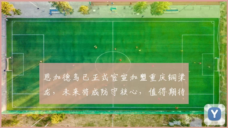 恩加德乌已正式官宣加盟重庆铜梁龙，未来将成防守核心，值得期待